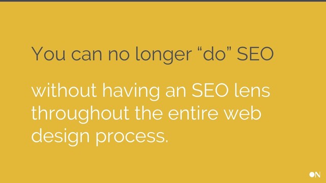 You can no longer “do” SEO
without having an SEO lens
throughout the entire web
design process.

