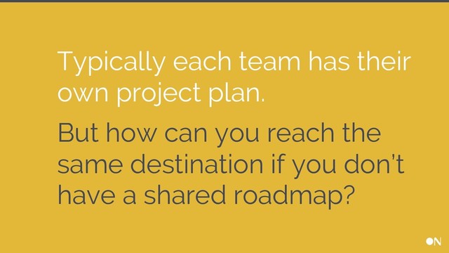 Typically each team has their
own project plan.
But how can you reach the
same destination if you don’t
have a shared roadmap?
