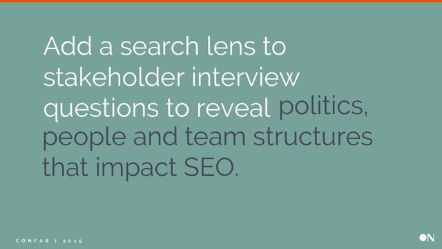 politics,
people and team structures
that impact SEO.
Add a search lens to
stakeholder interview
questions to reveal
C O N F A B | 2 0 1 9
