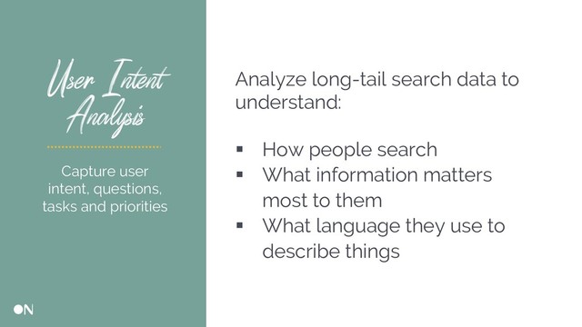 User Intent
Analysis
Analyze long-tail search data to
understand:
§ How people search
§ What information matters
most to them
§ What language they use to
describe things
Capture user
intent, questions,
tasks and priorities

