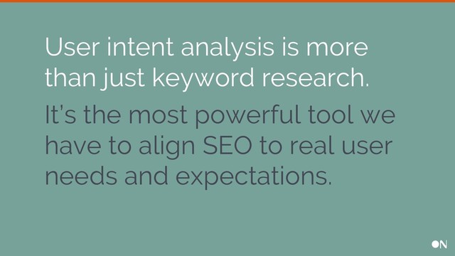 It’s the most powerful tool we
have to align SEO to real user
needs and expectations.
User intent analysis is more
than just keyword research.
