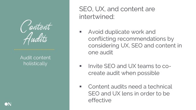 Content
Audits
SEO, UX, and content are
intertwined:
§ Avoid duplicate work and
conflicting recommendations by
considering UX, SEO and content in
one audit
§ Invite SEO and UX teams to co-
create audit when possible
§ Content audits need a technical
SEO and UX lens in order to be
effective
Audit content
holistically
