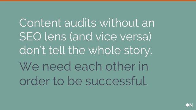 We need each other in
order to be successful.
Content audits without an
SEO lens (and vice versa)
don’t tell the whole story.
