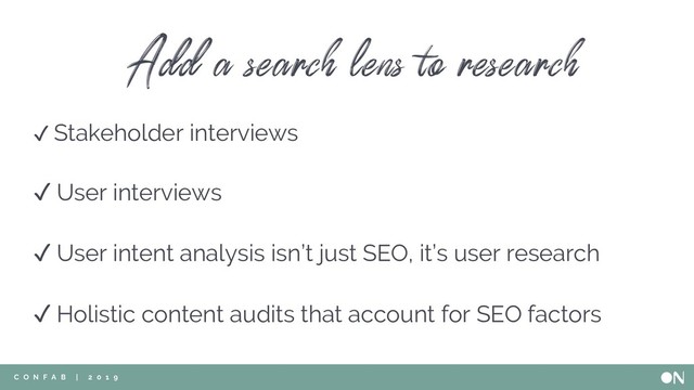 C O N F A B | 2 0 1 9
✓ Stakeholder interviews
✓ User interviews
✓ User intent analysis isn’t just SEO, it’s user research
✓ Holistic content audits that account for SEO factors
Add a search lens to research
