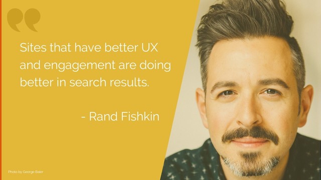 Photo by George Baier
Sites that have better UX
and engagement are doing
better in search results.
- Rand Fishkin
