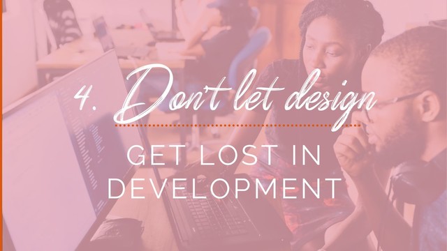 4. Don’t let design
GET LOST IN
DEVELOPMENT
