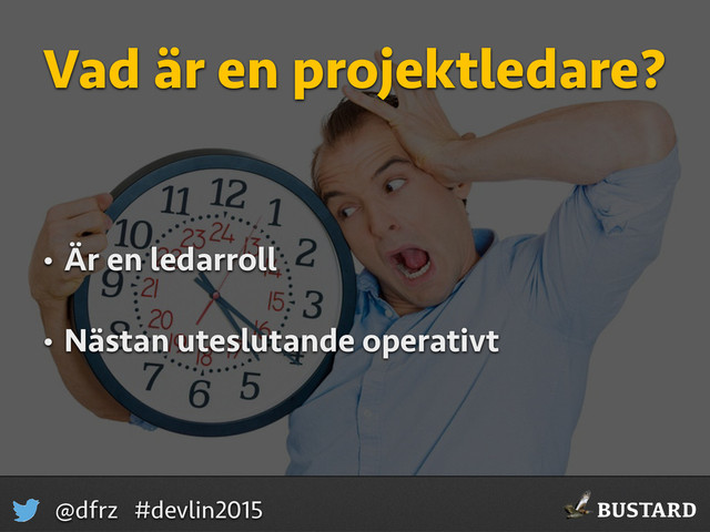 BUSTARD
@dfrz #devlin2015
Vad är en projektledare?
• Är en ledarroll
• Nästan uteslutande operativt
