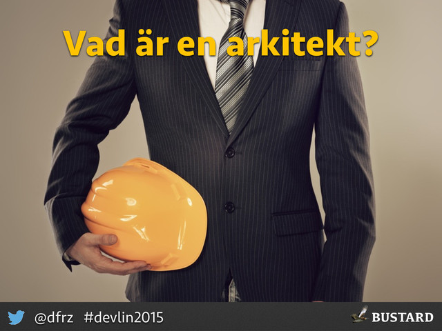 BUSTARD
@dfrz #devlin2015
Vad är en arkitekt?

