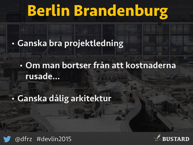 BUSTARD
@dfrz #devlin2015
Berlin Brandenburg
• Ganska bra projektledning
• Om man bortser från att kostnaderna
rusade…
• Ganska dålig arkitektur
