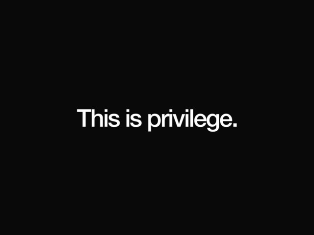 This is privilege.
