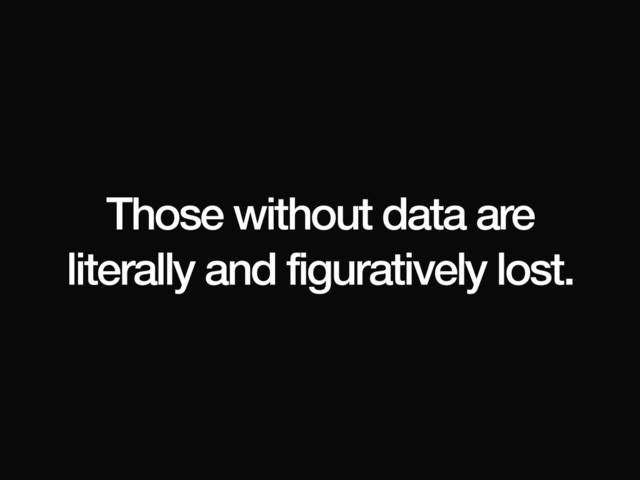 Those without data are
literally and figuratively lost.
