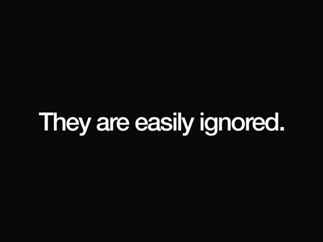 They are easily ignored.

