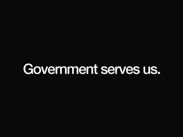Government serves us.
