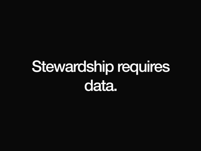 Stewardship requires
data.
