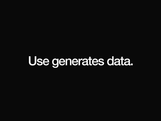 Use generates data.
