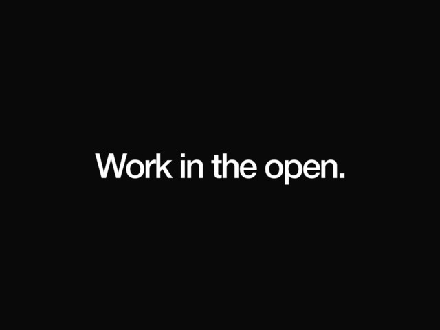 Work in the open.
