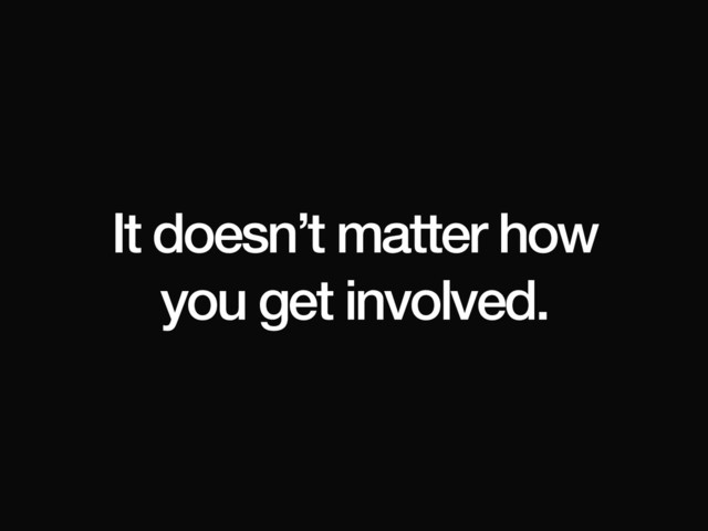 It doesn’t matter how
you get involved.
