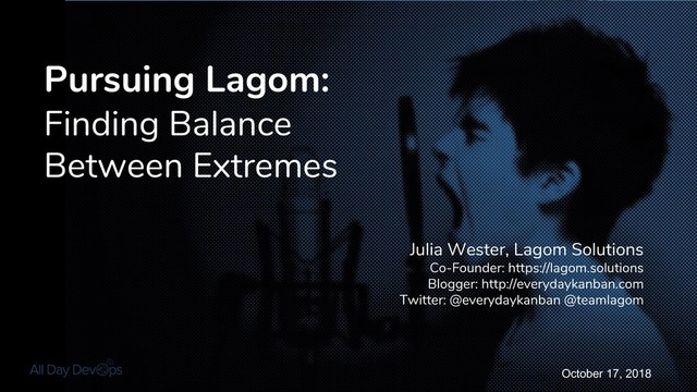October 17, 2018
Pursuing Lagom:
Finding Balance
Between Extremes
Julia Wester, Lagom Solutions
Co-Founder: https://lagom.solutions
Blogger: http://everydaykanban.com
Twitter: @everydaykanban @teamlagom
