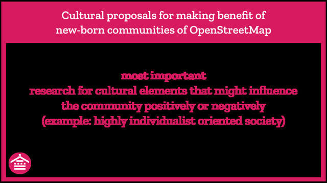 Cultural proposals for making beneﬁt of
new-born communities of OpenStreetMap
most important
research for cultural elements that might inﬂuence
the community positively or negatively
(example: highly individualist oriented society)
