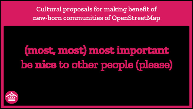 Cultural proposals for making beneﬁt of
new-born communities of OpenStreetMap
(most, most) most important
be nice to other people (please)
