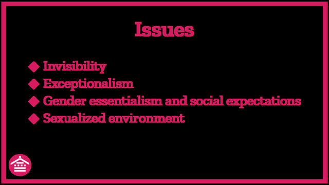 ◆ Invisibility
◆ Exceptionalism
◆ Gender essentialism and social expectations
◆ Sexualized environment
Issues
