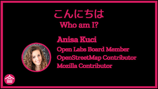 こんにちは
Who am I?
Anisa Kuci
Open Labs Board Member
OpenStreetMap Contributor
Mozilla Contributor
