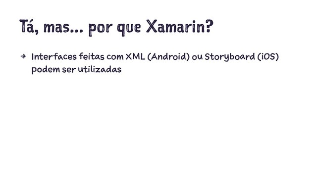 Tá, mas... por que Xamarin?
4 Interfaces feitas com XML (Android) ou Storyboard (iOS)
podem ser utilizadas
