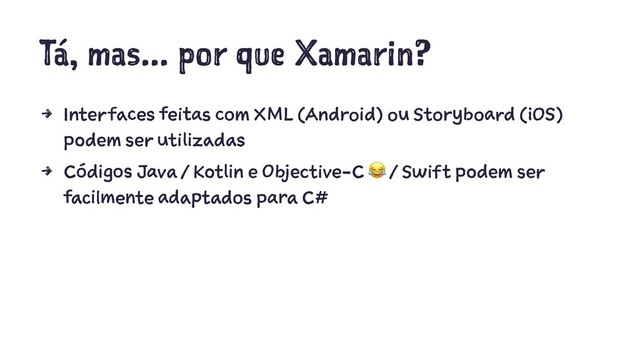 Tá, mas... por que Xamarin?
4 Interfaces feitas com XML (Android) ou Storyboard (iOS)
podem ser utilizadas
4 Códigos Java / Kotlin e Objective-C / Swift podem ser
facilmente adaptados para C#
