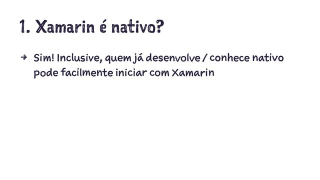 1. Xamarin é nativo?
4 Sim! Inclusive, quem já desenvolve / conhece nativo
pode facilmente iniciar com Xamarin
