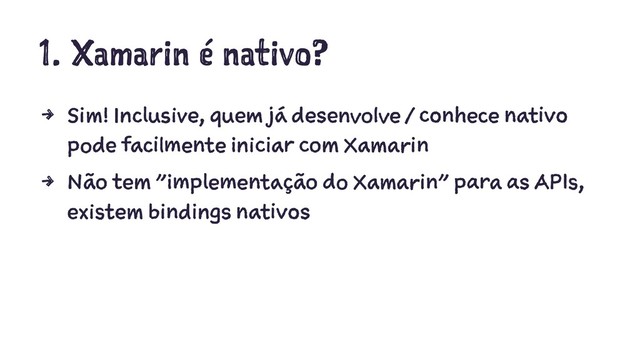 1. Xamarin é nativo?
4 Sim! Inclusive, quem já desenvolve / conhece nativo
pode facilmente iniciar com Xamarin
4 Não tem "implementação do Xamarin" para as APIs,
existem bindings nativos
