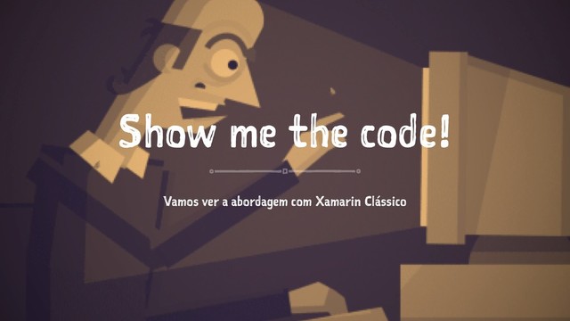 Show me the code!
Vamos ver a abordagem com Xamarin Clássico
