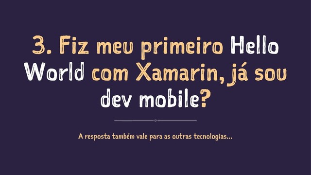 3. Fiz meu primeiro Hello
World com Xamarin, já sou
dev mobile?
A resposta também vale para as outras tecnologias...
