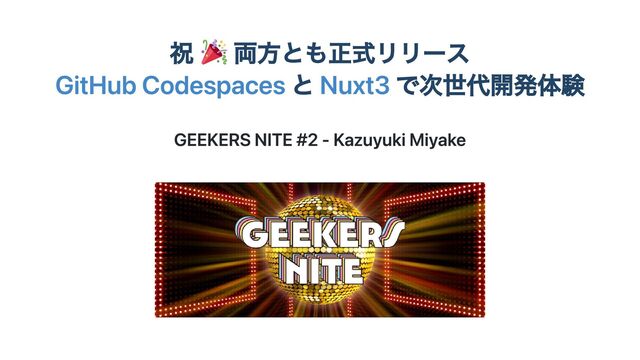 祝 両方とも正式リリース
GitHub Codespaces と Nuxt3 で次世代開発体験
GEEKERS NITE #2 - Kazuyuki Miyake
