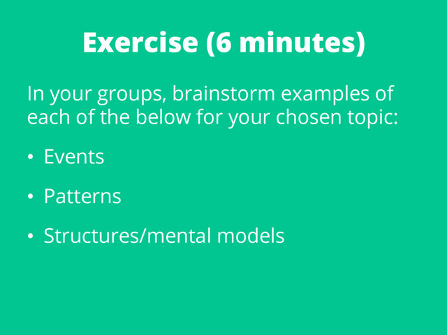Exercise (6 minutes)
In your groups, brainstorm examples of
each of the below for your chosen topic:
•  Events
•  Patterns
•  Structures/mental models
