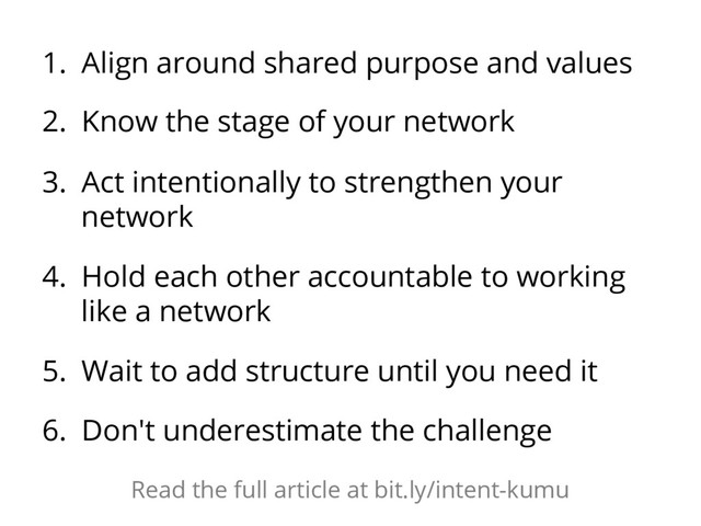 1.  Align around shared purpose and values
2.  Know the stage of your network
3.  Act intentionally to strengthen your
network
4.  Hold each other accountable to working
like a network
5.  Wait to add structure until you need it
6.  Don't underestimate the challenge
Read the full article at bit.ly/intent-kumu
