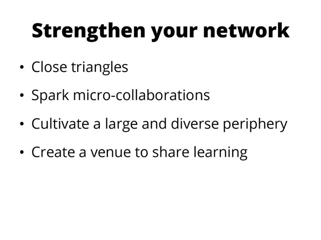 Strengthen your network
•  Close triangles
•  Spark micro-collaborations
•  Cultivate a large and diverse periphery
•  Create a venue to share learning
