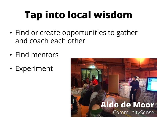 Tap into local wisdom
•  Find or create opportunities to gather
and coach each other
•  Find mentors
•  Experiment
Aldo de Moor
CommunitySense
