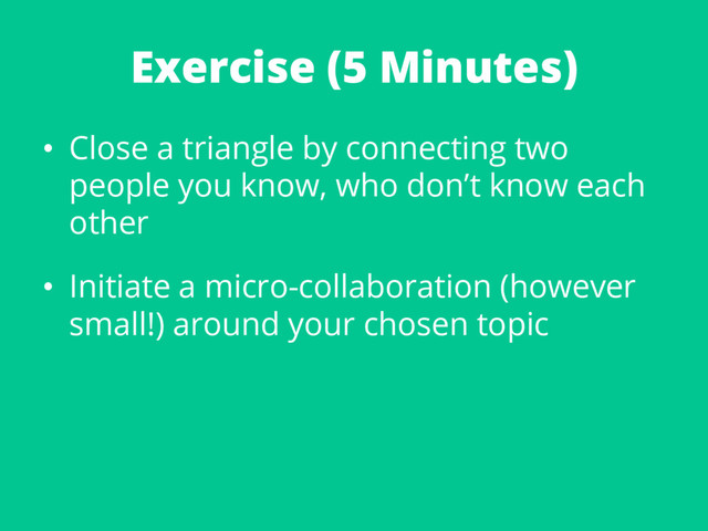 Exercise (5 Minutes)
•  Close a triangle by connecting two
people you know, who don’t know each
other
•  Initiate a micro-collaboration (however
small!) around your chosen topic
