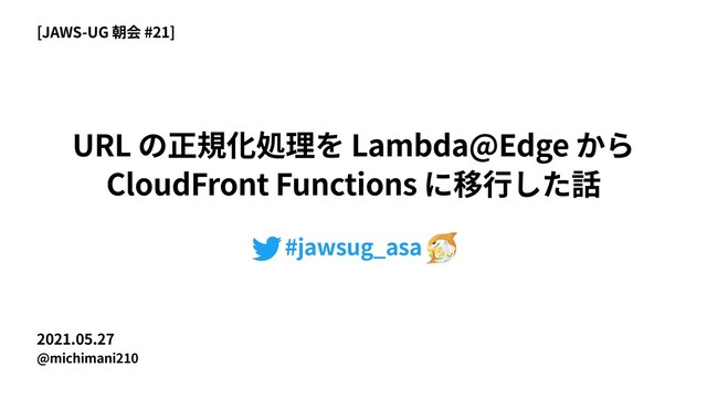 2021.05.27
@michimani210
URL Lambda@Edge
CloudFront Functions
[JAWS-UG #21]
#jawsug_asa
