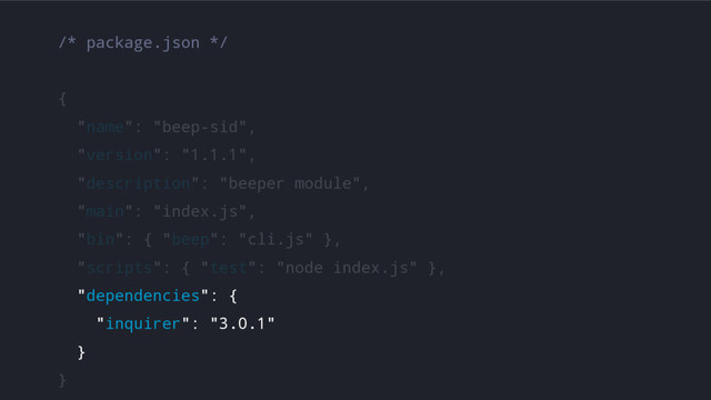 /* package.json */
{
"name": "beep-sid",
"version": "1.1.1",
"description": "beeper module",
"main": "index.js",
"bin": { "beep": "cli.js" },
"scripts": { "test": "node index.js" },
"dependencies": {
"inquirer": "3.0.1"
}
}
