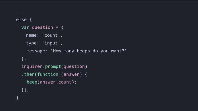 ...
else {
var question = {
name: 'count',
type: 'input',
message: 'How many beeps do you want?'
};
inquirer.prompt(question)
.then(function (answer) {
beep(answer.count);
});
}
