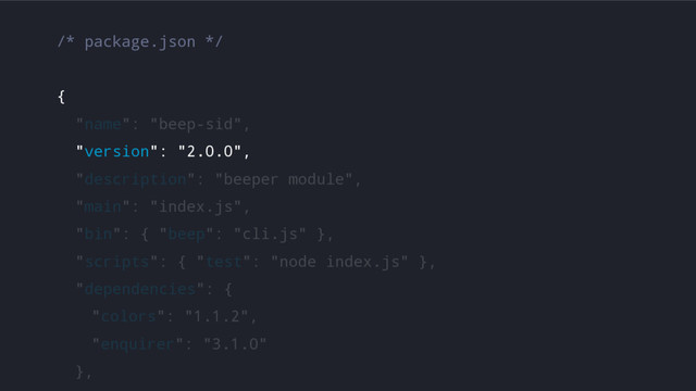/* package.json */
{
"name": "beep-sid",
"version": "2.0.0",
"description": "beeper module",
"main": "index.js",
"bin": { "beep": "cli.js" },
"scripts": { "test": "node index.js" },
"dependencies": {
"colors": "1.1.2",
"enquirer": "3.1.0"
},

