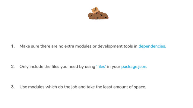 1. Make sure there are no extra modules or development tools in dependencies.
2. Only include the files you need by using ‘files’ in your package.json.
3. Use modules which do the job and take the least amount of space.
