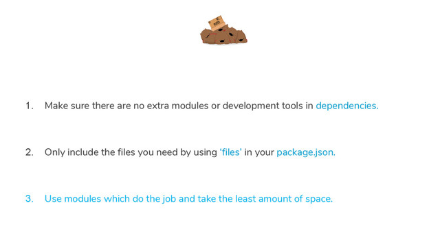 1. Make sure there are no extra modules or development tools in dependencies.
2. Only include the files you need by using ‘files’ in your package.json.
3. Use modules which do the job and take the least amount of space.
