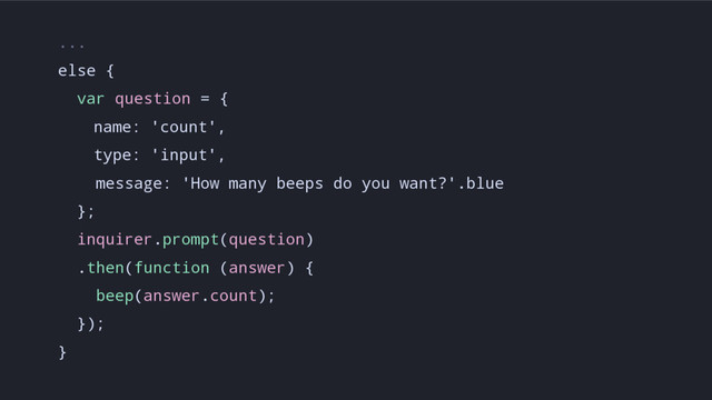 ...
else {
var question = {
name: 'count',
type: 'input',
message: 'How many beeps do you want?'.blue
};
inquirer.prompt(question)
.then(function (answer) {
beep(answer.count);
});
}
