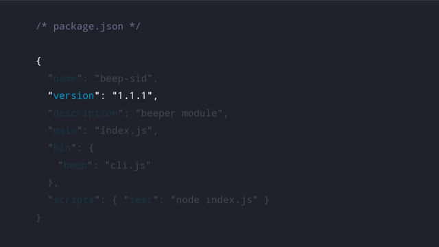 /* package.json */
{
"name": "beep-sid",
"version": "1.1.1",
"description": "beeper module",
"main": "index.js",
"bin": {
"beep": "cli.js"
},
"scripts": { "test": "node index.js" }
}
