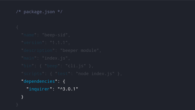 /* package.json */
{
"name": "beep-sid",
"version": "1.1.1",
"description": "beeper module",
"main": "index.js",
"bin": { "beep": "cli.js" },
"scripts": { "test": "node index.js" },
"dependencies": {
"inquirer": "^3.0.1"
}
}
