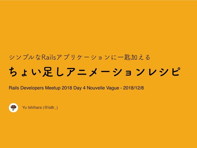 ͪΐ͍଍͠ΞχϝʔγϣϯϨγϐ
Yu Ishihara (@is8r_)
γϯϓϧͳ3BJMTΞϓϦέʔγϣϯʹҰ࡬Ճ͑Δ
Rails Developers Meetup 2018 Day 4 Nouvelle Vague - 2018/12/8
