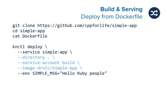 Build & Serving 
Deploy from Dockerﬁle
git clone https://github.com/cppforlife/simple-app
cd simple-app
cat Dockerfile
knctl deploy \
--service simple-app \
--directory . \
--service-account build \
--image drnic/simple-app \
--env SIMPLE_MSG="Hello Ruby people"
