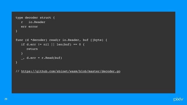 

type decoder struct {
r io.Reader
err error
}
func (d *decoder) read(r io.Reader, buf []byte) {
if d.err != nil || len(buf) == 0 {
return
}
_, d.err = r.Read(buf)
}
// https://github.com/sbinet/wasm/blob/master/decoder.go
